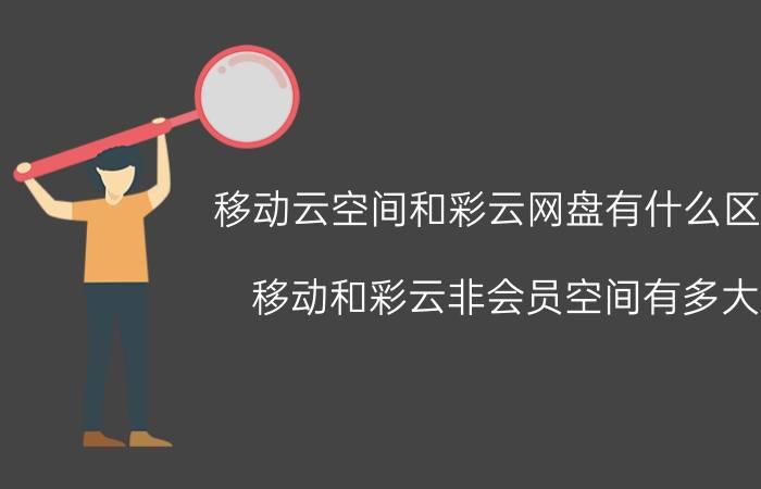 移动云空间和彩云网盘有什么区别 移动和彩云非会员空间有多大？